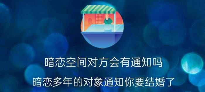 暗恋空间对方会有通知吗 暗恋多年的对象通知你要结婚了，你会去吗？